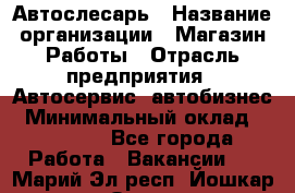 Автослесарь › Название организации ­ Магазин Работы › Отрасль предприятия ­ Автосервис, автобизнес › Минимальный оклад ­ 45 000 - Все города Работа » Вакансии   . Марий Эл респ.,Йошкар-Ола г.